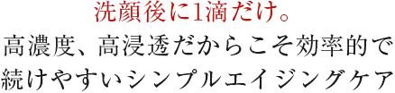洗顔後に1滴だけ。高濃度、高浸透だからこそ効率的で続けやすいシンプルエイジングケア