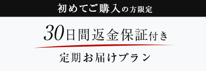 初めてご購入の方限定 30日間返金保証付き 定期お届けプラン