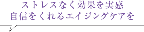 ストレスなく効果を実感。自信をくれるエイジングケアを